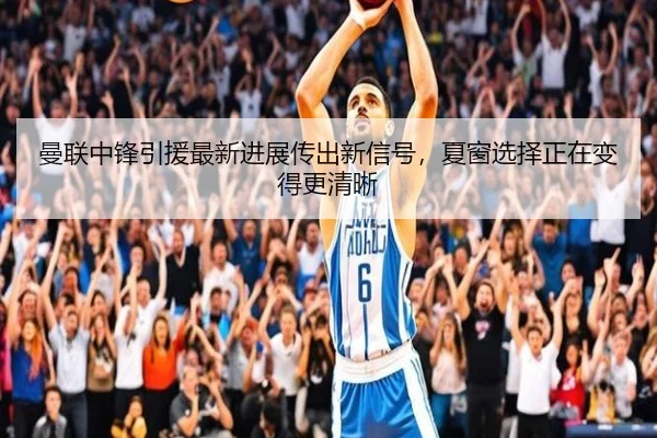 曼联中锋引援最新进展传出新信号，夏窗选择正在变得更清晰 | C7GAME